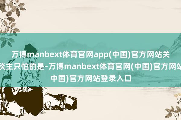 万博manbext体育官网app(中国)官方网站关联词令东谈主只怕的是-万博manbext体育官网(中国)官方网站登录入口