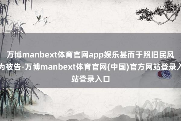 万博manbext体育官网app娱乐甚而于照旧民风成为被告-万博manbext体育官网(中国)官方网站登录入口