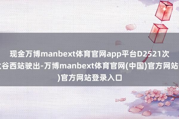 现金万博manbext体育官网app平台D2521次列车从太谷西站驶出-万博manbext体育官网(中国)官方网站登录入口