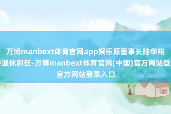 万博manbext体育官网app娱乐原董事长陆华裕因到龄退休卸任-万博manbext体育官网(中国)官方网站登录入口