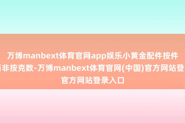 万博manbext体育官网app娱乐小黄金配件按件计价而非按克数-万博manbext体育官网(中国)官方网站登录入口