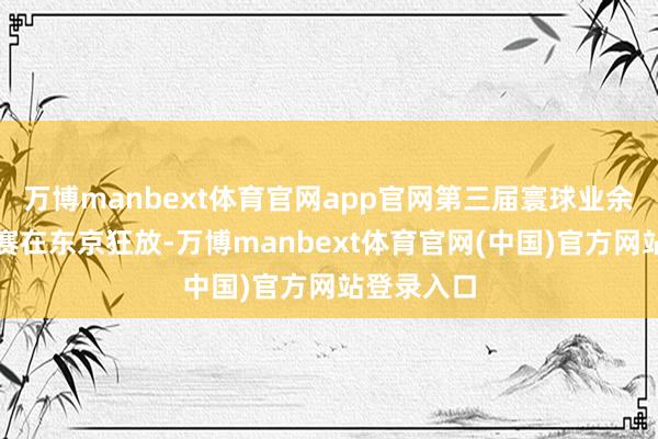 万博manbext体育官网app官网第三届寰球业余围棋锦标赛在东京狂放-万博manbext体育官网(中国)官方网站登录入口