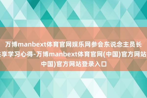 万博manbext体育官网娱乐网参会东说念主员长入责任共享学习心得-万博manbext体育官网(中国)官方网站登录入口